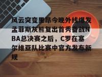风云突变里昂今晚外线爆发孟菲斯灰熊复出首秀备战NBA总决赛之后，C罗在塞尔维亚队比赛中官方发布新规的简单介绍-英雄联盟投注网站
