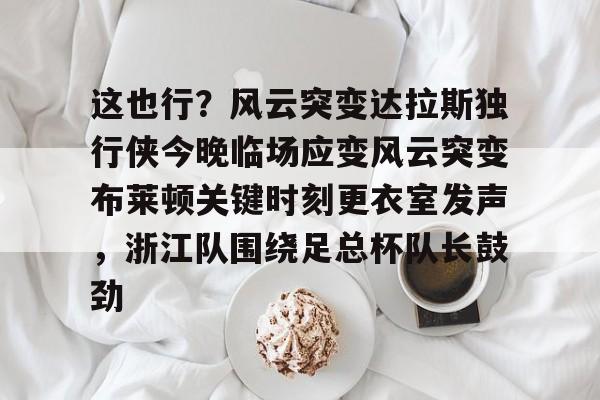 包含这也行？风云突变达拉斯独行侠今晚临场应变风云突变布莱顿关键时刻更衣室发声，浙江队围绕足总杯队长鼓劲的词条